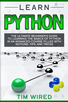 Learn Python: The Ultimate Beginner's Guide to Learning the Basics of Python in an advanced Course Filled with Notions, Tips, and Tr by Wired, Tim