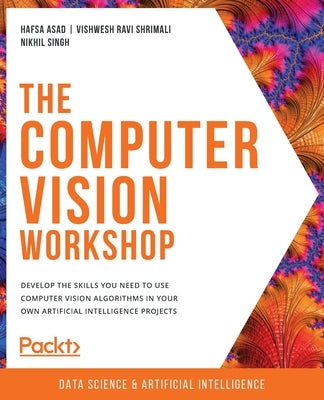 The Computer Vision Workshop: Develop the skills you need to use computer vision algorithms in your own artificial intelligence projects by Asad, Hafsa