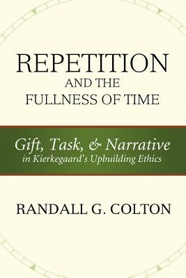 Repetition and the Fullness of Time: Gift, Task, and Narrative in Kierkegaard's Upbuilding Ethics by Colton, Randall G.