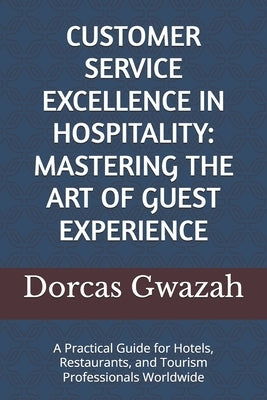 Customer Service Excellence in Hospitality: MASTERING THE ART OF GUEST EXPERIENCE: A Practical Guide for Hotels, Restaurants, and Tourism Professional by Gwazah, Dorcas