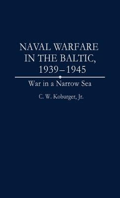Naval Warfare in the Baltic, 1939-1945: War in a Narrow Sea by Koburger, Charles