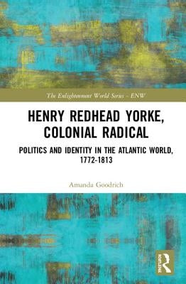 Henry Redhead Yorke, Colonial Radical: Politics and Identity in the Atlantic World, 1772-1813 by Goodrich, Amanda