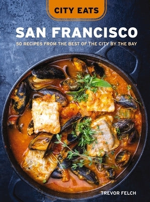 City Eats: San Francisco: 50 Recipes from the Best of the City by the Bay by Felch, Trevor