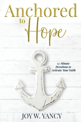 Anchored to Hope: 15-Minute Devotions to Activate Your Faith by Yancy, Joy W.