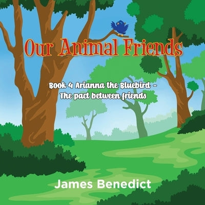Our Animal Friends: Book 4 Arianna the Bluebird - The Pact between Friends by Benedict, James