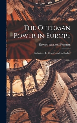 The Ottoman Power in Europe: Its Nature, its Growth, and its Decline by Augustus, Freeman Edward