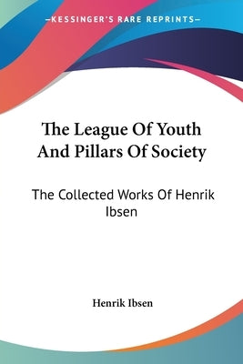 The League Of Youth And Pillars Of Society: The Collected Works Of Henrik Ibsen by Ibsen, Henrik