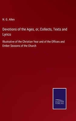 Devotions of the Ages, or, Collects, Texts and Lyrics: Illustrative of the Christian Year and of the Offices and Ember Seasons of the Church by Allen, N. G.