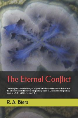 The Eternal Conflict: The Complete Unified Theory of Physics Based on the Universal Duality and the Inherent Conflict Between the Primary Fo by Biers, R. a.