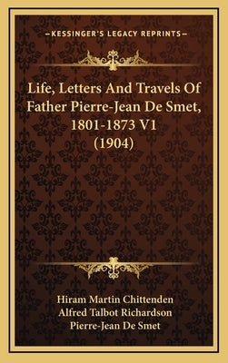 Life, Letters And Travels Of Father Pierre-Jean De Smet, 1801-1873 V1 (1904) by Chittenden, Hiram Martin