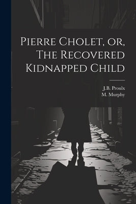 Pierre Cholet, or, The Recovered Kidnapped Child by Proulx, J. B.