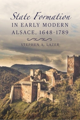 State Formation in Early Modern Alsace, 1648-1789 by Lazer, Stephen