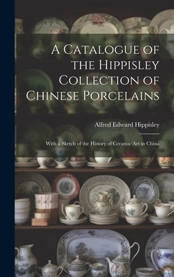 A Catalogue of the Hippisley Collection of Chinese Porcelains: With a Sketch of the History of Ceramic Art in China by Hippisley, Alfred Edward