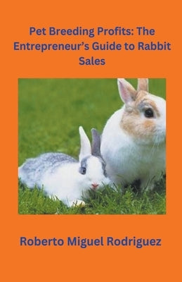 Pet Breeding Profits: The Entrepreneur's Guide to Rabbit Sales by Rodriguez, Roberto Miguel