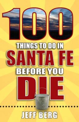 100 Things to Do in Santa Fe Before You Die by Berg, Jeff