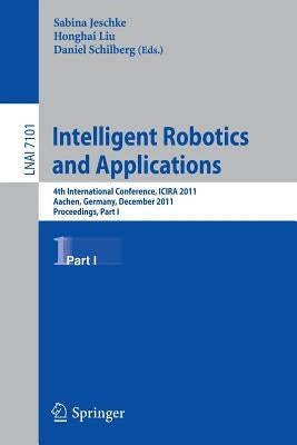 Intelligent Robotics and Applications: 4th International Conference, Icira 2011, Aachen, Germany, December 6-8, 2011, Proceedings, Part I by Jeschke, Sabina