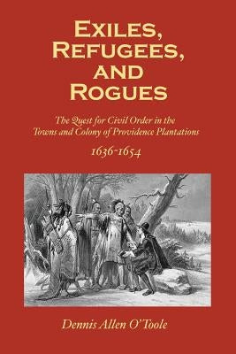 Exiles, Refugees and Rogues: The Quest for Civl Order in the Towns and Colony of Providence Plantations 1636-1654 by O'Toole, Dennis Allen