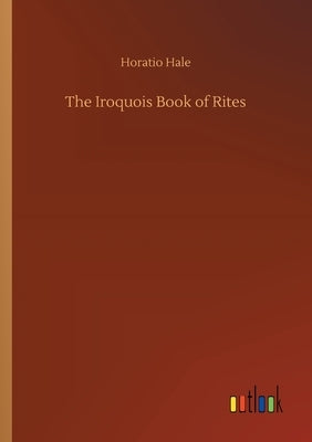 The Iroquois Book of Rites by Hale, Horatio