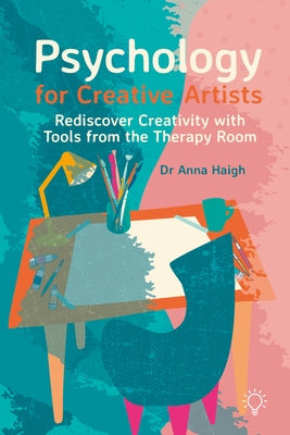 Psychology for Creative Artists: Rediscover Creativity with Tools from the Therapy Room by Haigh, Anna
