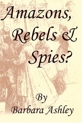 Amazons, Rebels & Spies? by Ashley, Barbara