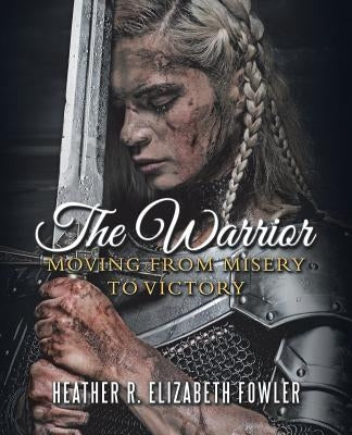 The Warrior: Moving from Misery to Victory by Fowler, Heather R. Elizabeth