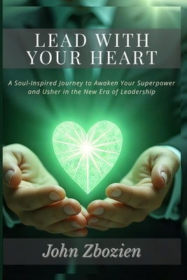 Lead With Your Heart: A Soul-Inspired Journey to Awaken Your Superpower & Usher in the New Era of Leadership by Zbozien, John