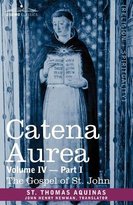 Catena Aurea: Commentary on the Four Gospels, Collected Out of the Works of the Fathers, Volume IV Part 1 Gospel of St. John by St Thomas Aquinas
