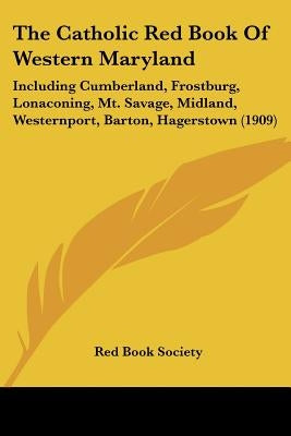 The Catholic Red Book Of Western Maryland: Including Cumberland, Frostburg, Lonaconing, Mt. Savage, Midland, Westernport, Barton, Hagerstown (1909) by Red Book Society