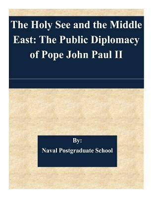 The Holy See and the Middle East: The Public Diplomacy of Pope John Paul II by Naval Postgraduate School