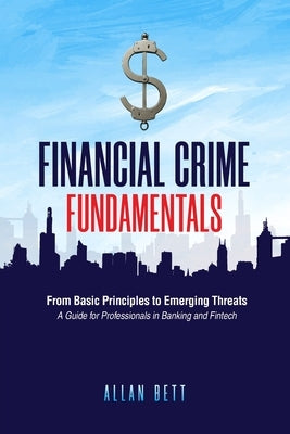 Financial Crime Fundamentals: From Basic Principles to Emerging Threats: A Guide for Professionals in Banking and Fintech by Bett, Allan
