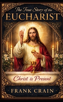The True Story of the Eucharist: Christ is Present by Crain, Frank