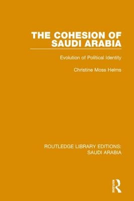 The Cohesion of Saudi Arabia (Rle Saudi Arabia): Evolution of Political Identity by Helms, Christine