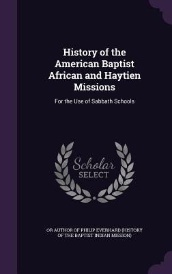 History of the American Baptist African and Haytien Missions: For the Use of Sabbath Schools by Or Author of Philip Everhard (History of