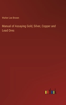 Manual of Assaying Gold, Silver, Copper and Lead Ores by Brown, Walter Lee