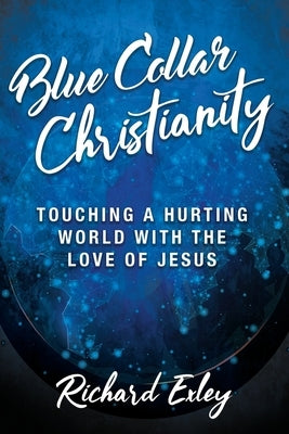 Blue Collar Christianity: Touching a Hurting World With the Love of Jesus by Exley, Richard