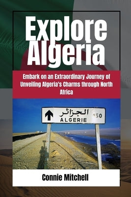 Explore Algeria: Embark on an Extraordinary Journey of Unveiling Algeria's Charms through North by Mitchell, Connie
