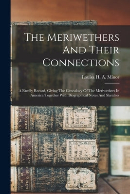 The Meriwethers And Their Connections: A Family Record, Giving The Genealogy Of The Meriwethers In America Together With Biographical Notes And Sketch by Louisa H a Minor