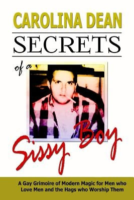 Secrets of a Sissy Boy: A Gay Grimoire of Modern Magic for Men Who Love Men and the Hags Who Worship Them by Dean, Carolina