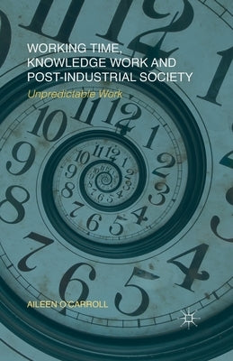 Working Time, Knowledge Work and Post-Industrial Society: Unpredictable Work by O'Carroll, A.