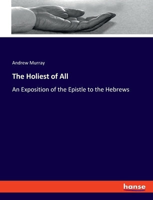 The Holiest of All: An Exposition of the Epistle to the Hebrews by Murray, Andrew