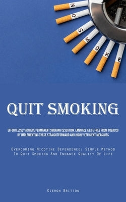 Quit Smoking: Effortlessly Achieve Permanent Smoking Cessation: Embrace A Life Free From Tobacco By Implementing These Straightforwa by Britton, Kieron