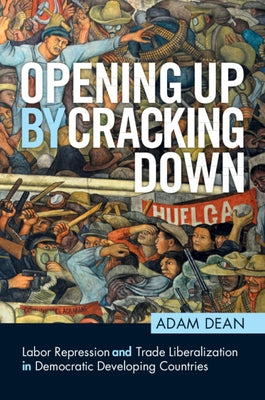 Opening Up by Cracking Down: Labor Repression and Trade Liberalization in Democratic Developing Countries by Dean, Adam