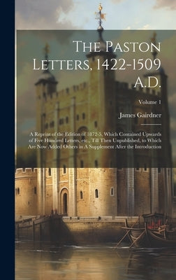 The Paston Letters, 1422-1509 A.D.: A Reprint of the Edition of 1872-5, Which Contained Upwards of Five Hundred Letters, etc., Till Then Unpublished, by Gairdner, James