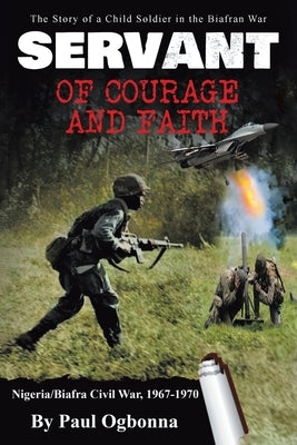 Servant of Courage and Faith: The Story of a Child Soldier in the Biafran War by Ogbonna, Paul