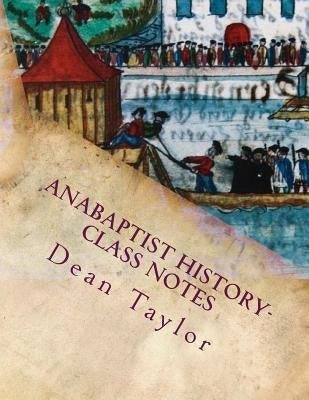 Anabaptist History- Class Notes: Class notes from Dean Taylor's lecture on Anabaptists history, given January-February 2012 at Faith Builders. by Taylor, Dean B.