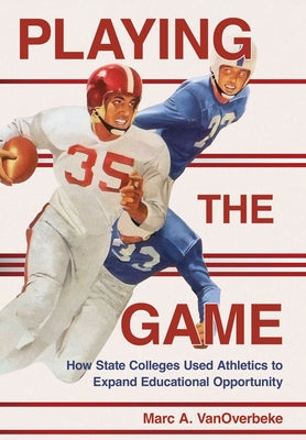 Playing the Game: How State Colleges Used Athletics to Expand Educational Opportunity by Vanoverbeke, Marc A.