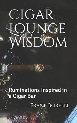 Cigar Lounge Wisdom: Ruminations Inspired in a Cigar Bar by Borelli, Frank
