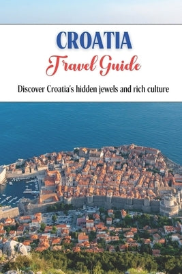 Croatia Travel Guide: Discover Croatia's hidden jewels and rich culture. by Vukovic, Borislav