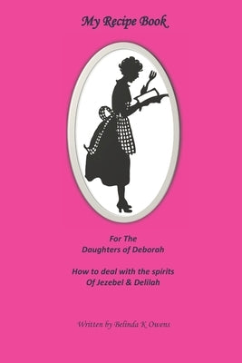My Recipe Book for the Daughters of Deborah: How to Deal with the Spirits of Jezebel & Delilah by Owens, Belinda K.