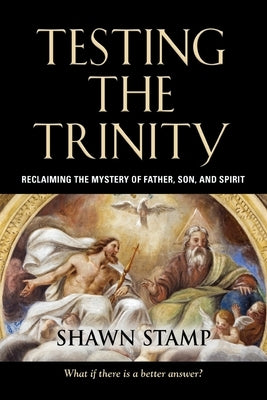 Testing the Trinity: Reclaiming the Mystery of Father, Son, and Spirit by Stamp, Shawn